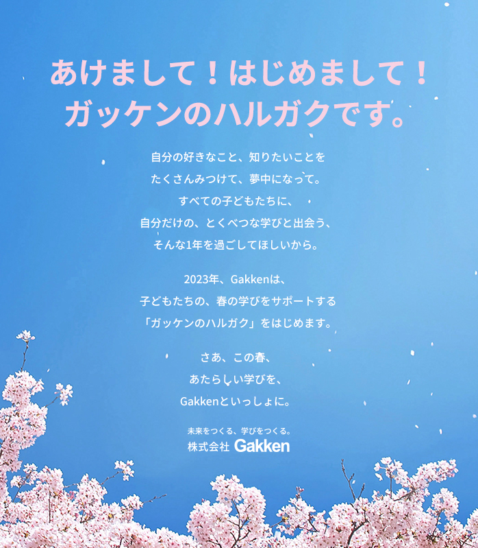 あけまして！　はじめまして！　ガッケンのハルガクです。2023年、Gakkenは、子どもたちの、春の学びをサポートする「ガッケンのハルガク」をはじめます。